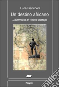 Un destino africano. L'avventura di Vittorio Bottego libro di Bianchedi Luca