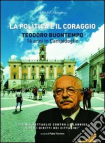 La politica e il coraggio. Teodoro Buontempo 16 anni in Campidoglio libro di Buontempo Teodoro; Torriero F. (cur.)