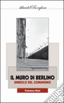 Il muro di Berlino. Simbolo del comunismo libro di Rossi Francesco