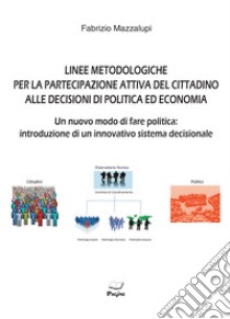 Linee metodologiche per la partecipazione attiva del cittadino alle decisioni di politica ed economia. Un nuovo modo di fare politica: introduzione di un innovativo sistema decisionale libro di Mazzalupi Fabrizio