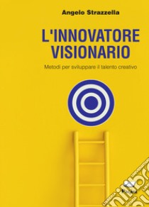 L'innovatore visionario. Metodi per sviluppare il talento creativo libro di Strazzella Angelo