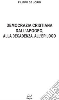 Democrazia cristiana dall'apogeo, alla decadenza, all'epilogo libro di De Jorio Filippo