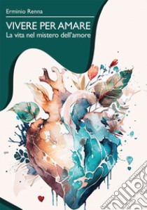 Vivere per amare. La vita nel mistero dell'amore libro di Renna Erminio