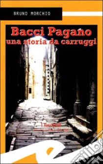 Bacci Pagano. Una storia da Carruggi libro di Morchio Bruno