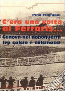 C'era una volta al Ferraris... Genova nel dopoguerra tra calcio e calcinacci libro di Flamigni Pino