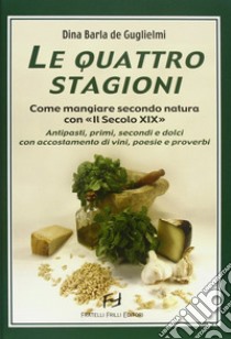 Le quattro stagioni. Come mangiare secondo natura con «Il secolo XIX». Antipasti, primi, secondi e dolci con accostamento di vini, poesie e proverbi libro di Barla De Guglielmi Dina