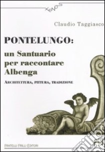 Pontelungo: un santuario per raccontare Albenga. Architettura, pittura, tradizione libro di Taggiasco Claudio