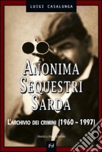 Anonima sequestri sarda. L'archivio dei crimini (1960-1997) libro di Casalunga Luigi