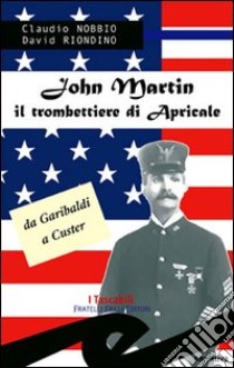 John Martin il trombettiere di Apricale. Da Garibaldi a Custer libro di Nobbio Claudio; Riondino David