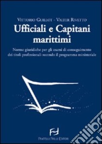 Ufficiali e capitani marittimi. Norme giuridiche per gli esami di conseguimento dei titoli professionali secondo il programma ministeriale libro di Guillot Vittorio; Rivetto Valter