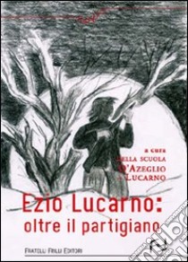 Ezio Lucarno. Oltre il Partigiano libro di Lucarno Vincenza; Cogorno G. (cur.); Scuola D'azeglio-Lucarno (cur.)