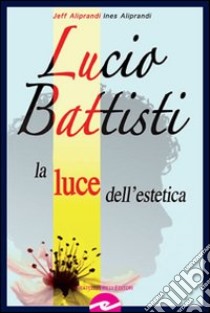 Lucio Battisti. La luce dell'estetica libro di Aliprandi Jeff; Aliprandi Ines