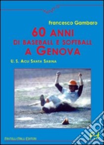 Sessanta anni di baseball e softball a Genova. U.S. ACLI Santa Sabina libro di Gambaro Francesco