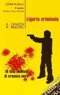 Liguria criminale. Dieci casi insoluti di cronaca nera libro di Casazza Andrea; Mauceri Max