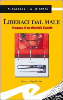 Liberaci dal male. Cronaca di un omicida seriale libro di Lagazzi Marco; D'Amaro Armando