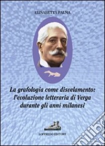 La grafologia come disvelamento. L'evoluzione letteraria di Verga durante gli anni milanesi libro di Palma Elisabetta