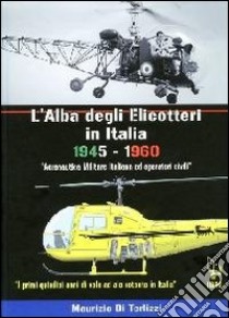 L'alba degli elicotteri in Italia. 1945-1960 aeronautica militare e operatori civili. I primi quindici anni di volo ad ala rotante in Italia. Ediz. italiana e inglese libro di Di Terlizzi Maurizio