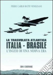 La trasvolata atlantica Italia-Brasile. L'inizio di una nuova era libro di Ratti Piero; Veneziani Carlo