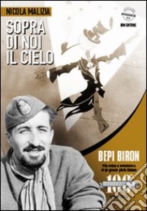 Sopra di noi il cielo. Bepi Biron nel centenario della sua nascita. vita eroica e avventurosa di un grande pilota italiano libro di Malizia Nicola