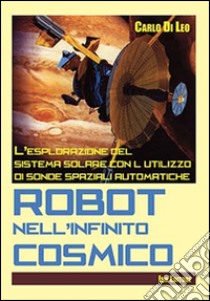 Robot nell'infinito cosmico. L'esplorazione del sistema solare con l'utilizzo di sonde spaziali automatiche libro di Di Leo Carlo