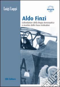 Aldo Finzi. Cofondatore della regia aeronautica e martire delle fosse ardeatine libro di Luppi Luigi