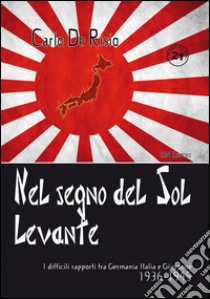 Nel segno del Sol Levante. I difficili rapporti tra Germania, Italia e Giappone 1936-1945 libro di De Risio Carlo