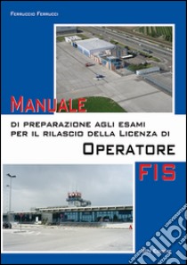 Manuale di preparazione agli esami per il rilascio della licenza di operatore FIS libro di Ferrucci Ferruccio