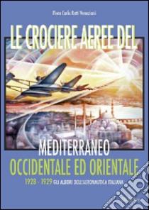 Le crociere aeree del Mediterraneo occidentale ed orientale. 1928-1929. Gli albori dell'Aeronautica Italiana libro di Ratti Veneziani Piero Carlo