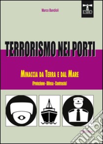 Terrorismo nei porti. Minaccia da terra e dal mare (protezione, difesa, contrasto) libro di Bandioli Marco