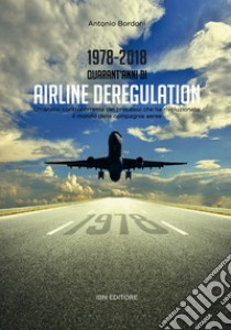 1978-2018. Quarant'anni di airline deregulation. Un'analisi controcorrente del processo che ha rivoluzionato il mondo delle compagnie aeree libro di Bordoni Antonio