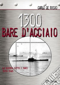 1300 bare d'acciaio. La guerra sotto i mari 1939-1945 libro di De Risio Carlo