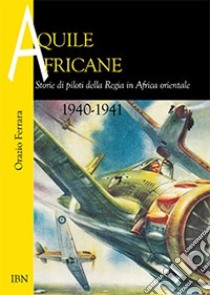 Aquile africane. Storie di piloti della Regia in Africa Orientale (1940-1941) libro di Ferrara Orazio