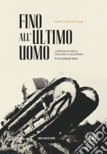 Fino all'ultimo uomo. L'eroismo degli italiani a Solarino 11-13 luglio 1943 libro di Villari Pier Luigi