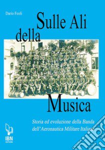 Sulle ali della musica. Storia ed evoluzione della banda dell'Aeronautica Militare Italiana libro di Feoli Dario