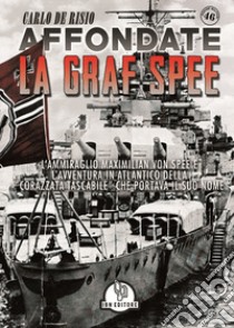 Affondate la Graf Spee. L'Ammiraglio Maximilian Von Spee e l'avventura in Atlantico della «corazzata tascabile» che portava il suo nome libro di De Risio Carlo