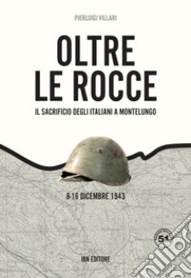 Oltre le rocce. Il sacrificio degli italiani a Montelungo. 8-16 dicembre 1943 libro di Villari Pier Luigi