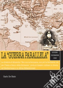 La «guerra parallela». Giugno-dicembre 1940. La direttiva di Mussolini «Non con la Germania, non per la Germania, ma per l'Italia a fianco della Germania», porta al disastro militare in Grecia, nel Mediterraneo e in Africa Settentrionale libro di De Risio Carlo