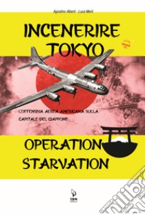 Incenerire Tokyo. L'offensiva aerea americana sulla capitale del Giappone. Operation Starvation libro di Alberti Agostino; Merli Luca