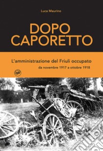 Dopo Caporetto. L'amministrazione del Friuli occupato. da novembre 1917 a ottobre 1918 libro di Maurino Luca