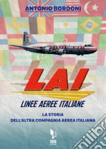 LAI. Linee Aeree Italiane. La storia dell'altra compagnia aerea italiana libro di Bordoni Antonio