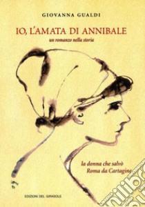 Io, l'amata di Annibale. Un romanzo nella storia. La donna che salvò Roma da Cartagine libro di Gualdi Giovanna