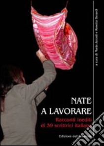 Nate a lavorare. Racconti inediti di 39 scrittrici italiane libro di Jatosti M. (cur.); Berardi R. (cur.)