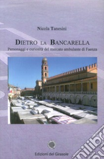 Dietro la bancarella. Personaggi e curiosità del mercato ambulante di Faenza libro di Tanesini Nicola