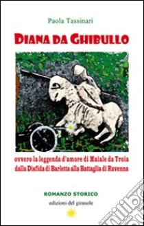 Diana da Ghibullo ovvero la leggenda d'amore di Maiale da Troia dalla disfida di Barletta alla battaglia di Ravenna libro di Tassinari Paola