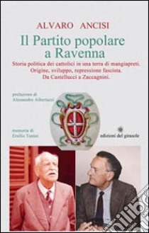 Il partito popolare a Ravenna. Storia politica dei cattolici in una terra di mangiapreti. Origine, sviluppo, repressione fascista. Da Castellucci a Zaccagnini libro di Ancisi Alvaro