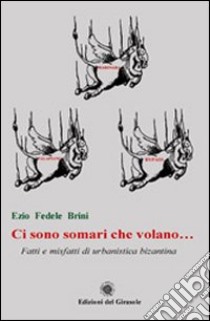 Ci sono somari che volano... Fatti e misfatti di urbanistica bizantina libro di Brini Ezio F.