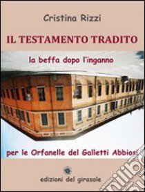 Il testamento tradito. La beffa dopo l'inganno per le Orfanelle del Galletti Abbiosi libro di Rizzi Cristina