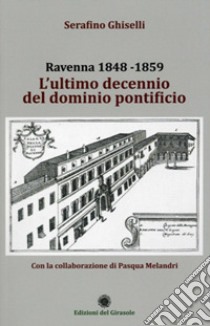 Ravenna 1848-1859. L'ultimo decennio del dominio pontificio libro di Ghiselli Serafino; Melandri Pasqua