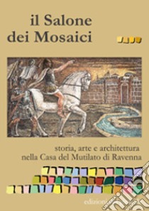 Il salone dei mosaici. Storia, arte e architettura nella casa del Mutilato di Ravenna. Ediz. illustrata libro di Simonini I. (cur.)