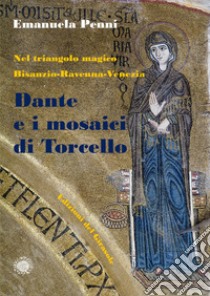 Dante e i mosaici di Torcello. Nel triangolo magico Bisanzio-Ravenna-Venezia libro di Penni Emanuela